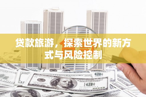 彰化市贷款旅游，探索世界的新方式与风险控制