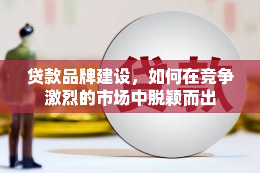 彰化市贷款品牌建设，如何在竞争激烈的市场中脱颖而出