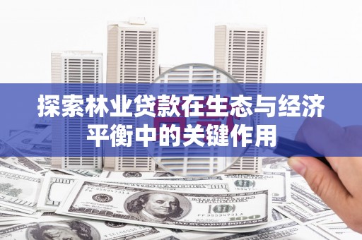 彰化市探索林业贷款在生态与经济平衡中的关键作用