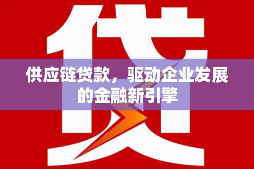 彰化市供应链贷款，驱动企业发展的金融新引擎