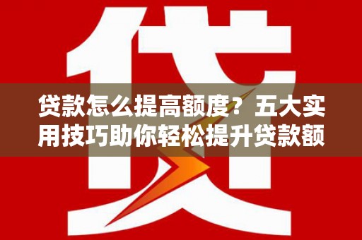 彰化市贷款怎么提高额度？五大实用技巧助你轻松提升贷款额度