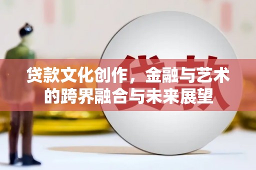 彰化市贷款文化创作，金融与艺术的跨界融合与未来展望