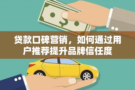 彰化市贷款口碑营销，如何通过用户推荐提升品牌信任度