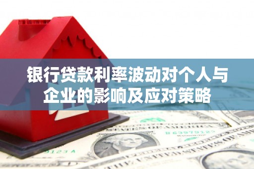 彰化市银行贷款利率波动对个人与企业的影响及应对策略