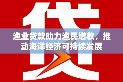 彰化市渔业贷款助力渔民增收，推动海洋经济可持续发展