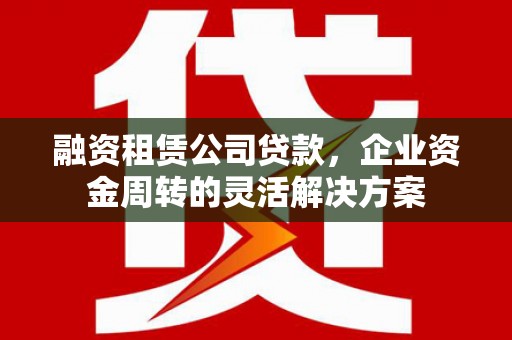 彰化市融资租赁公司贷款，企业资金周转的灵活解决方案