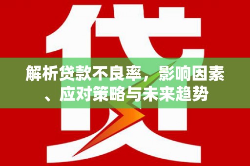 彰化市解析贷款不良率，影响因素、应对策略与未来趋势