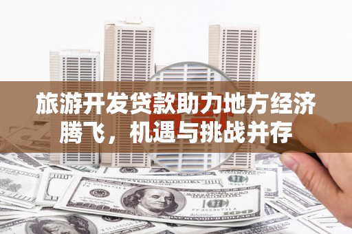 彰化市旅游开发贷款助力地方经济腾飞，机遇与挑战并存