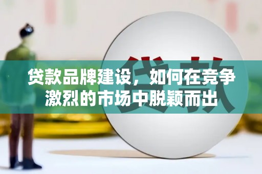 彰化市贷款品牌建设，如何在竞争激烈的市场中脱颖而出