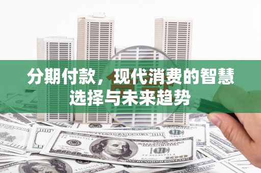 彰化市分期付款，现代消费的智慧选择与未来趋势