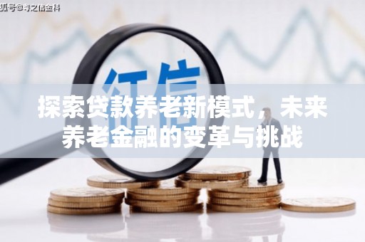 彰化市探索贷款养老新模式，未来养老金融的变革与挑战