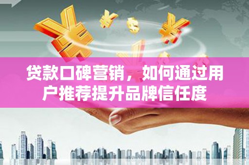 彰化市贷款口碑营销，如何通过用户推荐提升品牌信任度