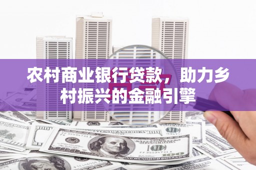 彰化市农村商业银行贷款，助力乡村振兴的金融引擎
