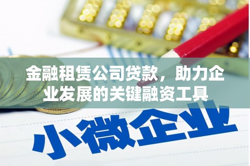 彰化市金融租赁公司贷款，助力企业发展的关键融资工具