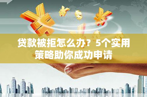 彰化市贷款被拒怎么办？5个实用策略助你成功申请