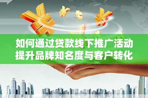 彰化市如何通过贷款线下推广活动提升品牌知名度与客户转化率