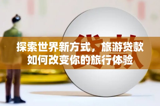 彰化市探索世界新方式，旅游贷款如何改变你的旅行体验