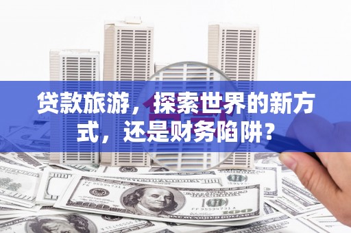彰化市贷款旅游，探索世界的新方式，还是财务陷阱？
