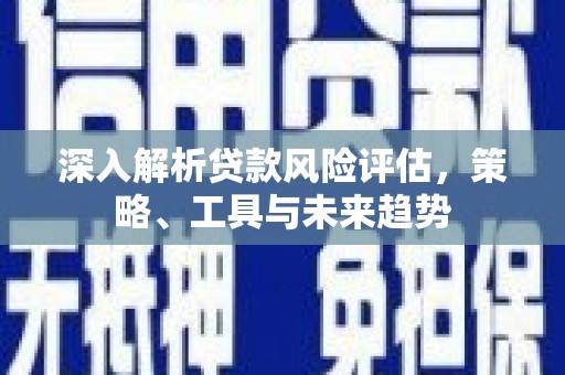 彰化市深入解析贷款风险评估，策略、工具与未来趋势