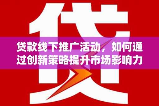 彰化市贷款线下推广活动，如何通过创新策略提升市场影响力