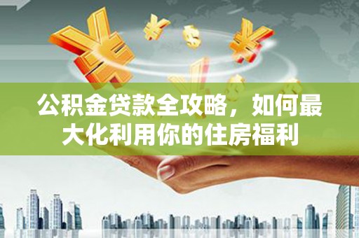 彰化市公积金贷款全攻略，如何最大化利用你的住房福利