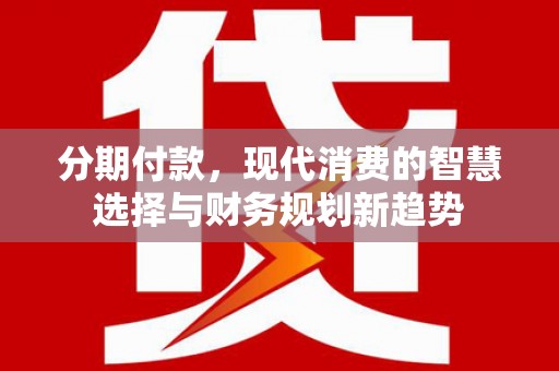 彰化市分期付款，现代消费的智慧选择与财务规划新趋势
