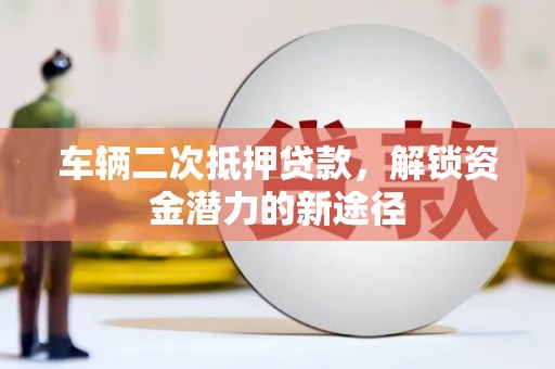 彰化市车辆二次抵押贷款，解锁资金潜力的新途径
