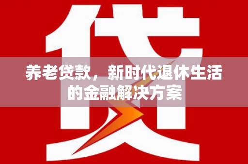 彰化市养老贷款，新时代退休生活的金融解决方案