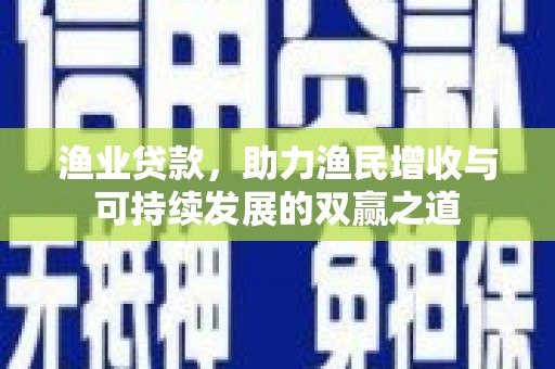 彰化市渔业贷款，助力渔民增收与可持续发展的双赢之道