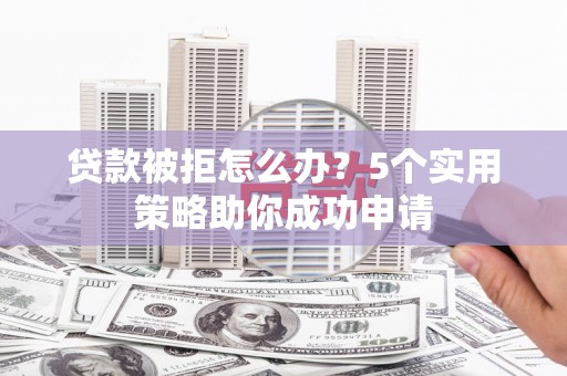 彰化市贷款被拒怎么办？5个实用策略助你成功申请