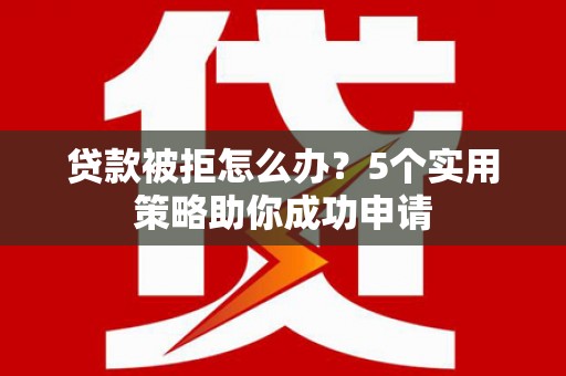彰化市贷款被拒怎么办？5个实用策略助你成功申请
