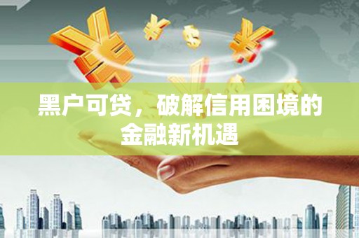 彰化市黑户可贷，破解信用困境的金融新机遇