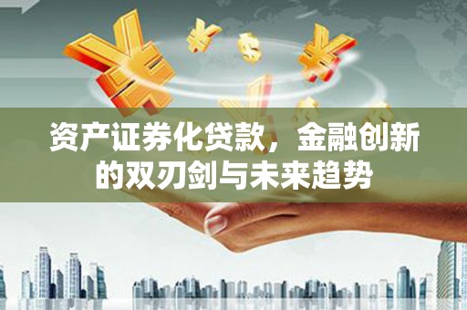 彰化市资产证券化贷款，金融创新的双刃剑与未来趋势