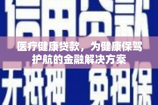 彰化市医疗健康贷款，为健康保驾护航的金融解决方案
