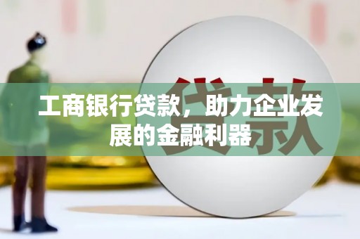彰化市工商银行贷款，助力企业发展的金融利器